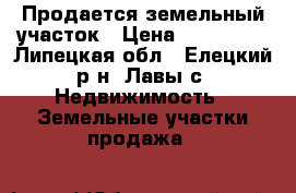 Продается земельный участок › Цена ­ 300 000 - Липецкая обл., Елецкий р-н, Лавы с. Недвижимость » Земельные участки продажа   